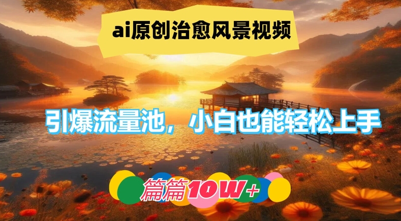 ai原创治愈风景视频，引爆流量池，小白也能轻松上手，篇篇10w+【揭秘】-泡泡网赚