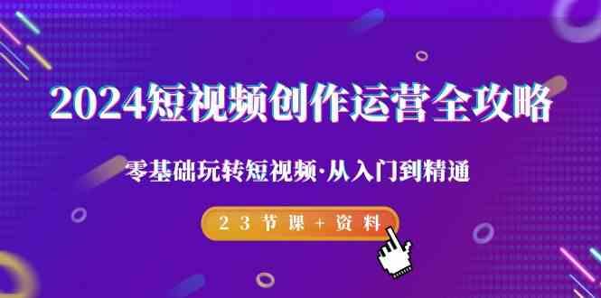 2024短视频创作运营全攻略，零基础玩转短视频·从入门到精通-23节课+资料-泡泡网赚