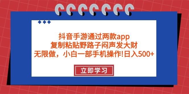 (9912期)抖音手游通过两款app，复制粘贴野路子闷声发大财，无限做 一部手机日入500+-泡泡网赚