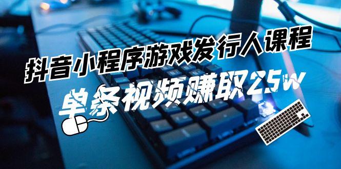 抖音小程序游戏发行人课程：带你玩转游戏任务变现，单条视频赚取25w-泡泡网赚