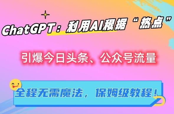 ChatGPT：利用AI根据“热点”引爆今日头条、公众号流量，无需魔法，保姆级教程【揭秘】-泡泡网赚