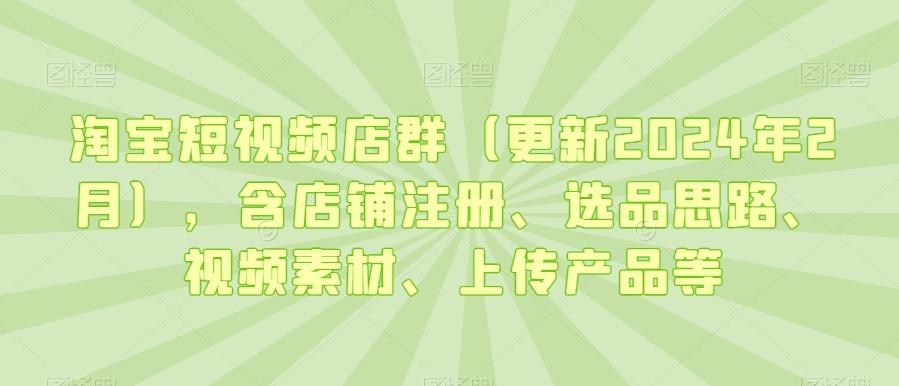 淘宝短视频店群(更新2024年2月)，含店铺注册、选品思路、视频素材、上传产品等-泡泡网赚