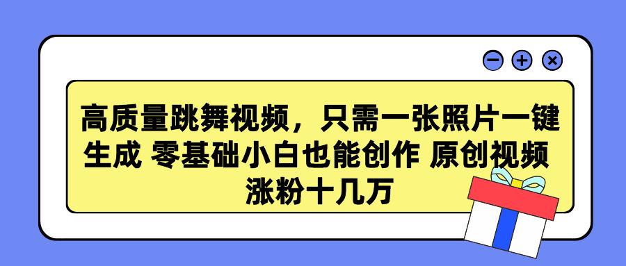 高质量跳舞视频，只需一张照片一键生成 零基础小白也能创作 原创视频 涨…-泡泡网赚