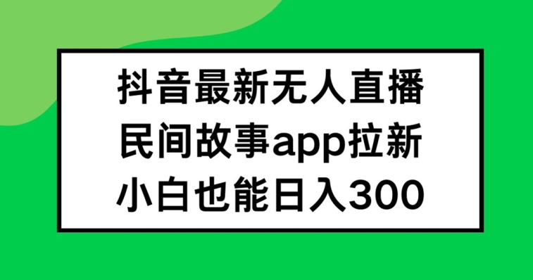 抖音无人直播，民间故事APP拉新，小白也能日入300+【揭秘】-泡泡网赚