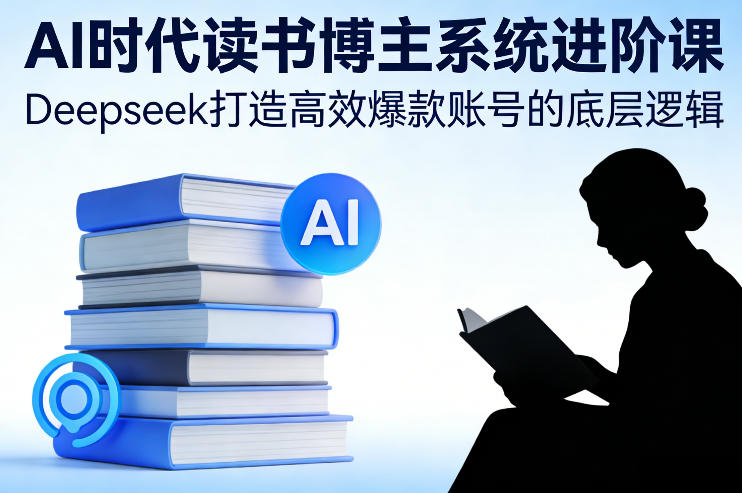 AI时代读书博主系统进阶课，Deepseek打造高效爆款账号的底层逻辑-泡泡网赚