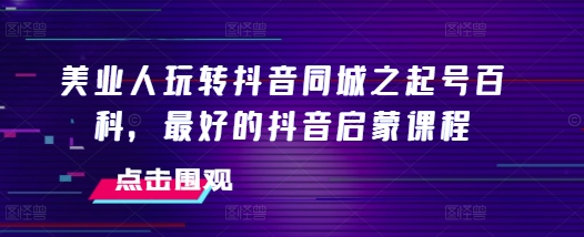 美业人玩转抖音同城之起号百科，最好的抖音启蒙课程-泡泡网赚