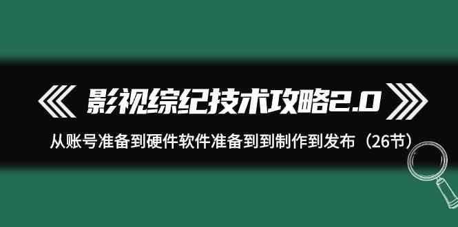 影视综纪技术攻略2.0：从账号准备到硬件软件准备到到制作到发布(26节课)-泡泡网赚