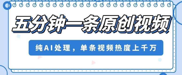 五分钟一条原创视频，纯AI处理，单条视频热度上千万【揭秘】-泡泡网赚