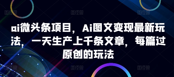 ai微头条项目，Ai图文变现最新玩法，一天生产上千条文章，每篇过原创的玩法-泡泡网赚