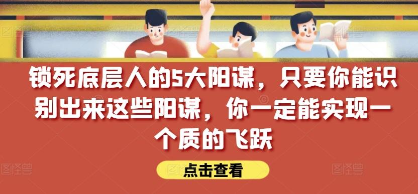 锁死底层人的5大阳谋，只要你能识别出来这些阳谋，你一定能实现一个质的飞跃【付费文章】-泡泡网赚