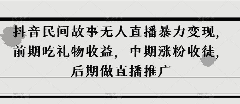 抖音民间故事无人直播暴力变现，前期吃礼物收益，中期涨粉收徒，后期做直播推广【揭秘】-泡泡网赚