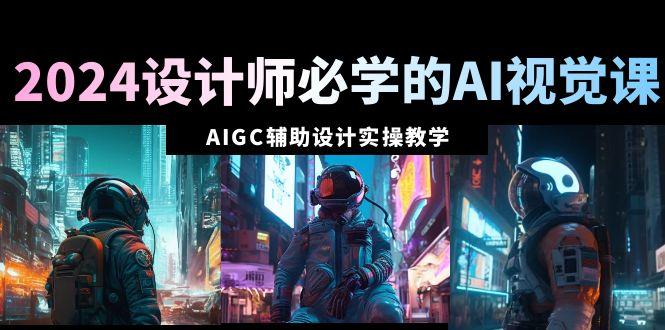 2024设计师必学的AI视觉课：AIGC辅助设计实操教学(66节课)-泡泡网赚