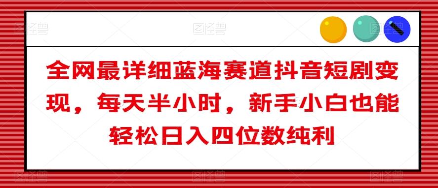 全网最详细蓝海赛道抖音短剧变现，每天半小时，新手小白也能轻松日入四位数纯利【揭秘】-泡泡网赚