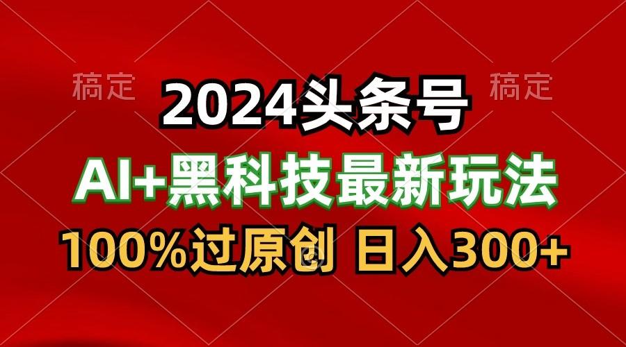 2024最新AI头条+黑科技猛撸收益，100%过原创，三天必起号，每天5分钟，月入1W+-泡泡网赚