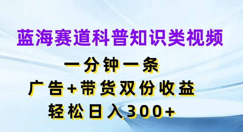 蓝海赛道科普知识类视频，一分钟一条，广告+带货双份收益，轻松日入300+【揭秘】-泡泡网赚