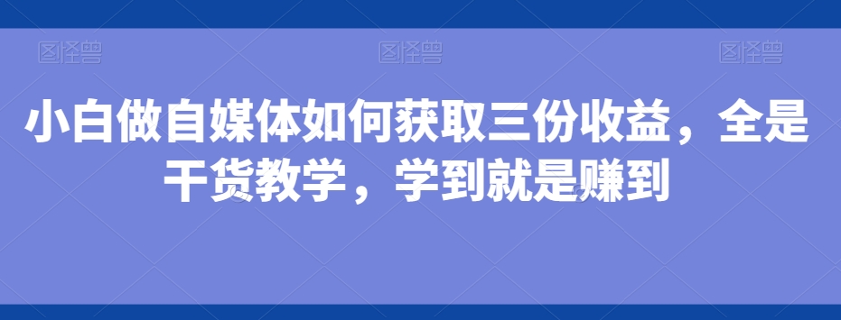 小白做自媒体如何获取三份收益，全是干货教学，学到就是赚到-泡泡网赚