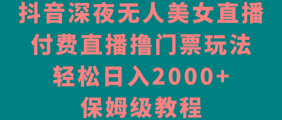 抖音深夜无人美女直播，付费直播撸门票玩法，轻松日入2000+，保姆级教程-泡泡网赚