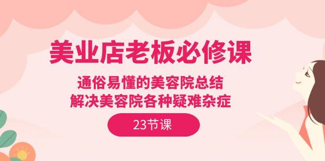 (9986期)美业店老板必修课：通俗易懂的美容院总结，解决美容院各种疑难杂症(23节)-泡泡网赚