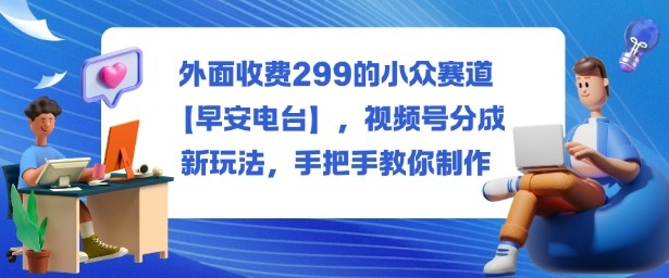 外面收费299的小众赛道【早安电台】，视频号分成新玩法，手把手教你制作-泡泡网赚