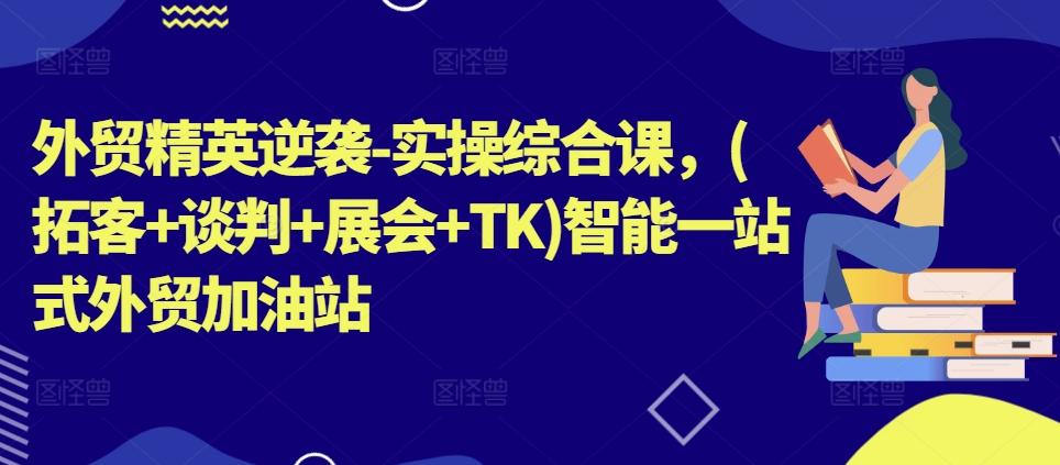 外贸精英逆袭-实操综合课，(拓客+谈判+展会+TK)智能一站式外贸加油站-泡泡网赚