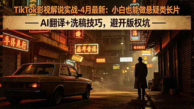 TikTok影视解说实战-4月最新：小白也能做悬疑类长片，AI翻译+洗稿技巧，避开版权坑-泡泡网赚