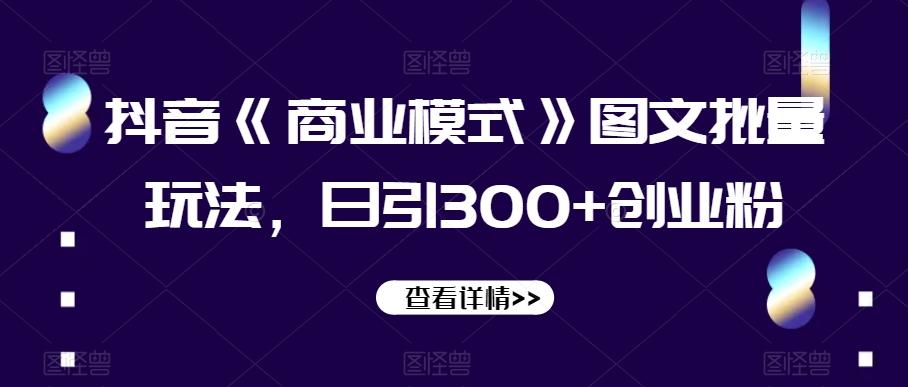 抖音《商业模式》图文批量玩法，日引300+创业粉【揭秘】-泡泡网赚