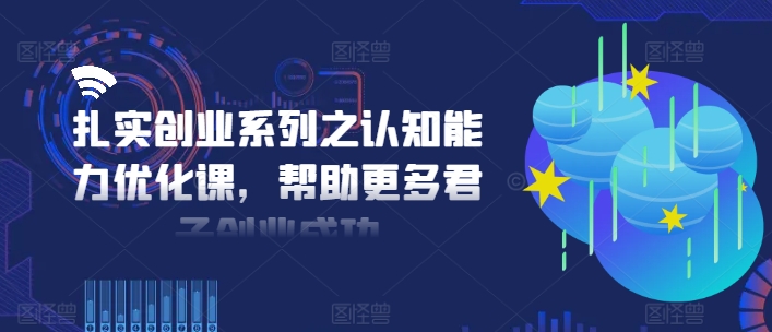 扎实创业系列之认知能力优化课，帮助更多君子创业成功-泡泡网赚