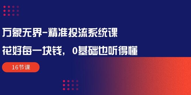 万象无界-精准投流系统课：花好 每一块钱，0基础也听得懂(16节课-泡泡网赚