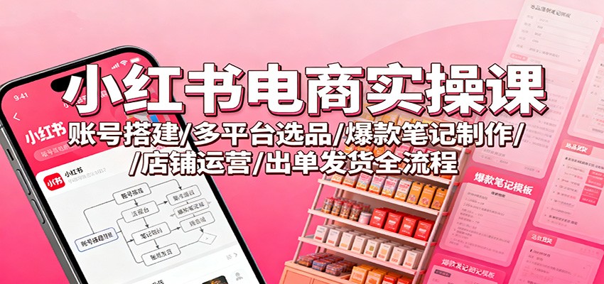 小红书电商实操课：账号搭建/多平台选品/爆款笔记制作/店铺运营/出单发货全流程-泡泡网赚