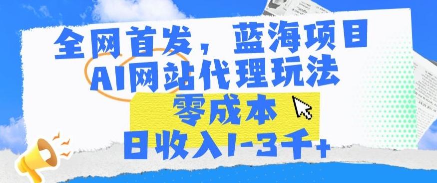 全网首发，蓝海项目，AI网站代理玩法，零成本日收入1-3千+【揭秘】-泡泡网赚