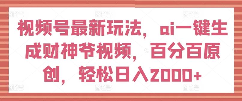 视频号最新玩法，ai一键生成财神爷视频，百分百原创，轻松日入2000+【揭秘】-泡泡网赚