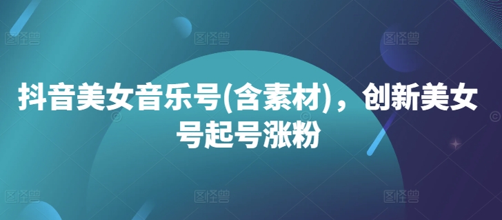 抖音美女音乐号(含素材)，创新美女号起号涨粉-泡泡网赚