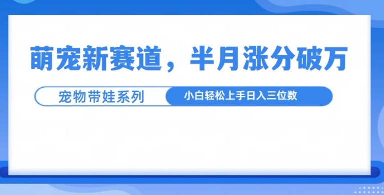 萌宠新赛道，萌宠带娃，半月涨粉10万+，小白轻松入手【揭秘】-泡泡网赚