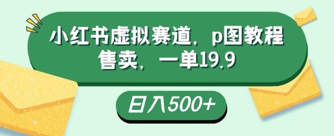 小红书虚拟赛道，p图教程售卖，一单19.9，简单易上手，日入500+-泡泡网赚