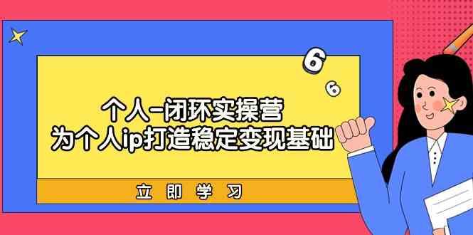 个人闭环实操营：个人ip打造稳定变现基础，带你落地个人的商业变现课-泡泡网赚
