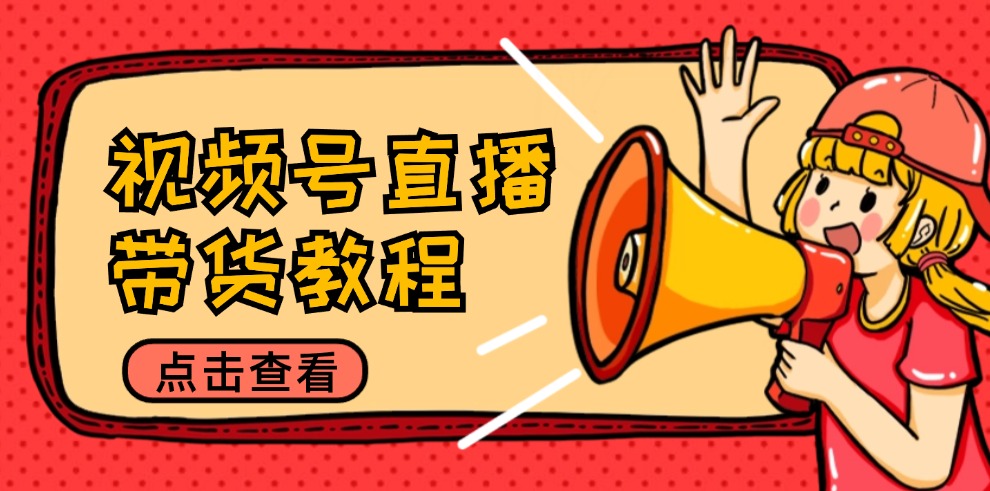 视频号直播带货教程：选品思路与话术拆解/掌握多种带货套路/提升直播效果-泡泡网赚