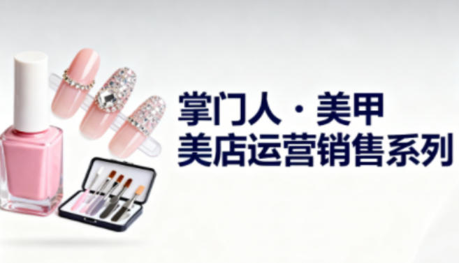 美甲店运营销售系列，助力美甲店老板及从业者提升运营、销售与管理能力-泡泡网赚