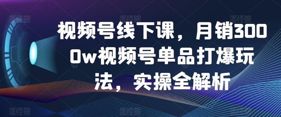 视频号线下课，月销3000w视频号单品打爆玩法，实操全解析-泡泡网赚