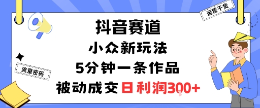 抖音赛道：小众新玩法，5分钟一条作品，被动成交，日利润3张-泡泡网赚