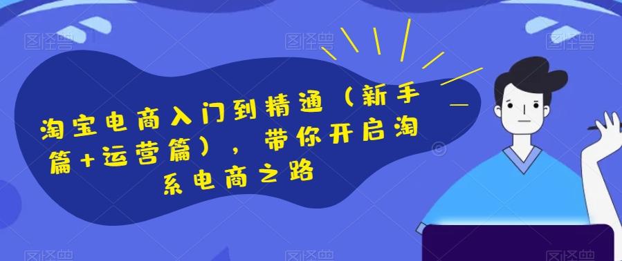 淘宝电商入门到精通（新手篇+运营篇），带你开启淘系电商之路-泡泡网赚