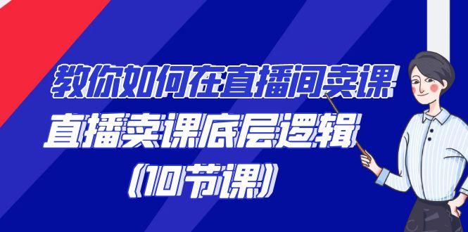 教你如何在直播间卖课的语法，直播卖课底层逻辑(10节课)-泡泡网赚