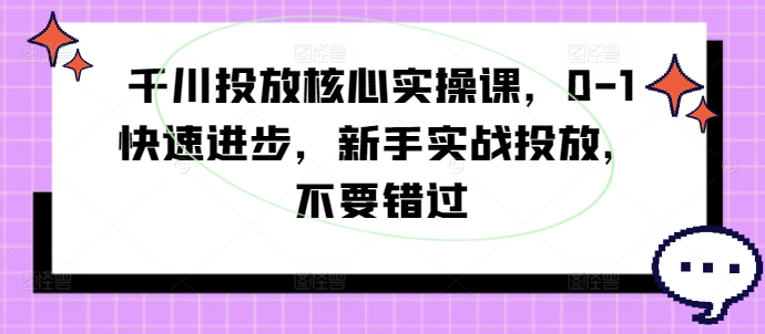千川投放核心实操课，0-1快速进步，新手实战投放，不要错过-泡泡网赚