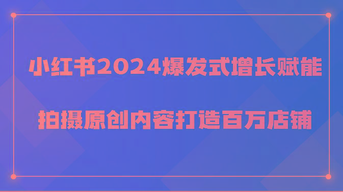 小红书2024爆发式增长赋能，拍摄原创内容打造百万店铺！-泡泡网赚