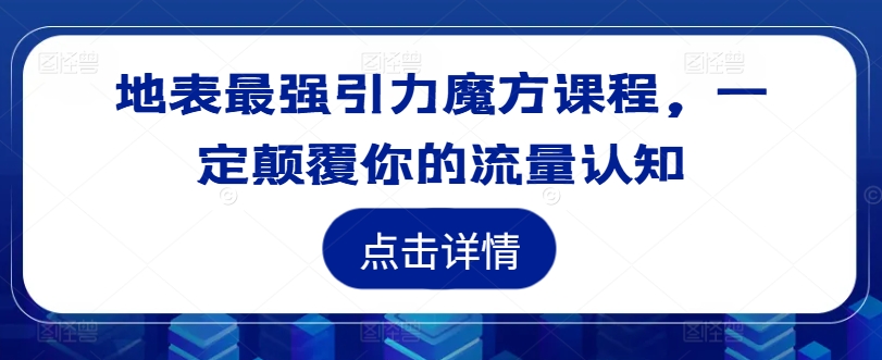 地表最强引力魔方课程，一定颠覆你的流量认知-泡泡网赚