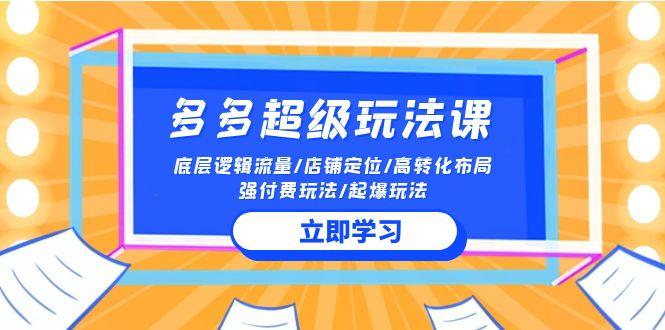 (10011期)2024多多 超级玩法课 流量底层逻辑/店铺定位/高转化布局/强付费/起爆玩法-泡泡网赚