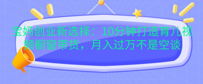 宝妈创业新选择：10分钟打造育儿视频橱窗带货，月入过W不是空谈【揭秘】-泡泡网赚