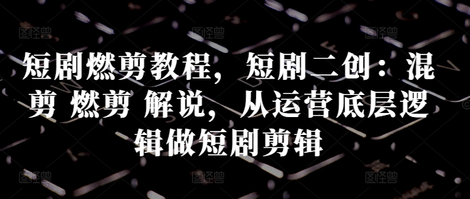 短剧燃剪教程，短剧二创：混剪 燃剪 解说，从运营底层逻辑做短剧剪辑-泡泡网赚