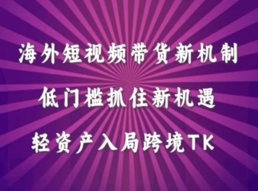 海外短视频Tiktok带货新机制，低门槛抓住新机遇，轻资产入局跨境TK-泡泡网赚