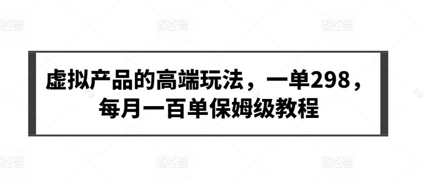 虚拟产品的高端玩法，一单298，每月一百单保姆级教程【揭秘】-泡泡网赚