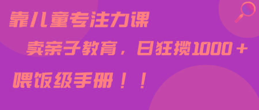 靠儿童专注力课程售卖亲子育儿课程，日暴力狂揽1000+，喂饭手册分享-泡泡网赚